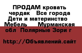 ПРОДАМ кровать чердак - Все города Дети и материнство » Мебель   . Мурманская обл.,Полярные Зори г.